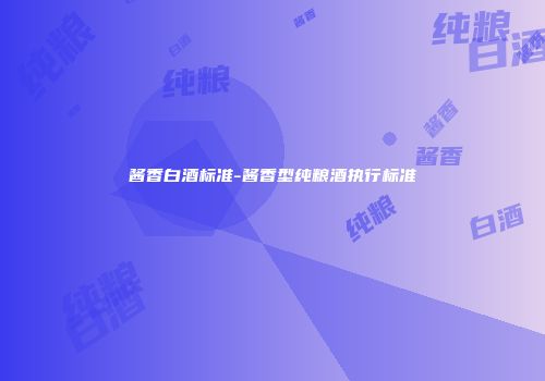 酱香白酒标准-酱香型纯粮酒执行标准