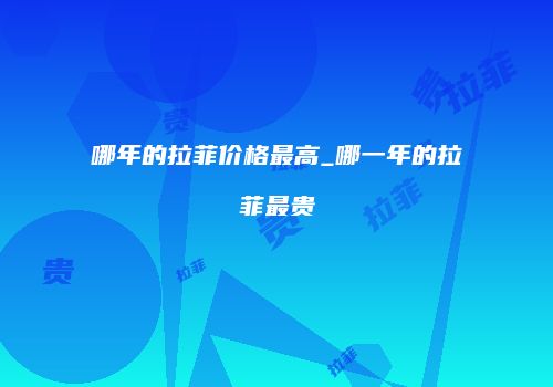 哪年的拉菲价格最高_哪一年的拉菲最贵