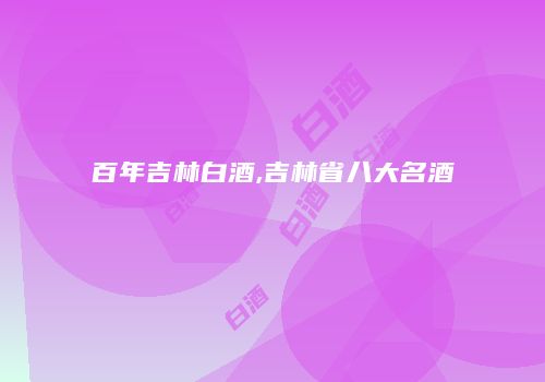 百年吉林白酒,吉林省八大名酒