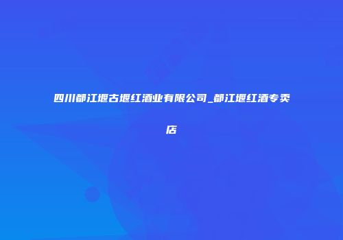 四川都江堰古堰红酒业有限公司_都江堰红酒专卖店