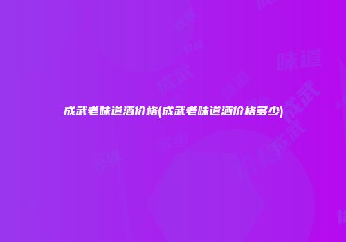 成武老味道酒价格(成武老味道酒价格多少)