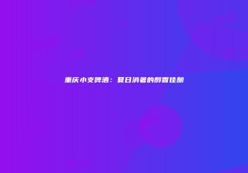 重庆小支啤酒：夏日消暑的醇香佳酿