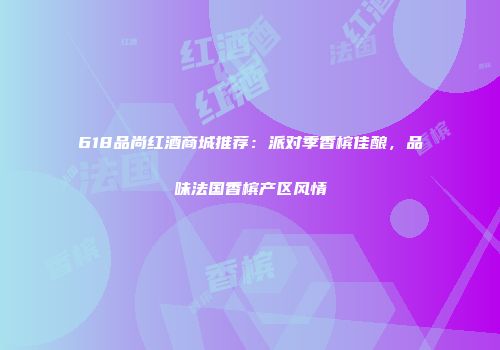618品尚红酒商城推荐：派对季香槟佳酿，品味法国香槟产区风情