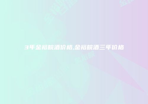 3年金裕皖酒价格,金裕皖酒三年价格