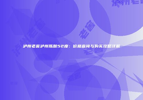 泸州老窖泸州陈酿52度：价格查询与购买攻略详解