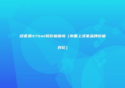 绍老酒375ml装价格查询（市面上多家品牌价格对比）