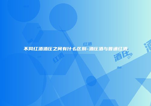 不同红酒酒庄之间有什么区别-酒庄酒与普通红酒