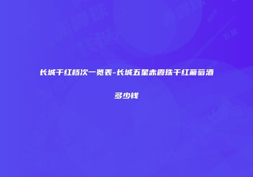长城干红档次一览表-长城五星赤霞珠干红葡萄酒多少钱