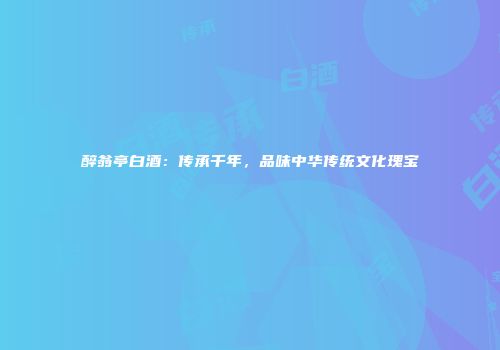 醉翁亭白酒：传承千年，品味中华传统文化瑰宝