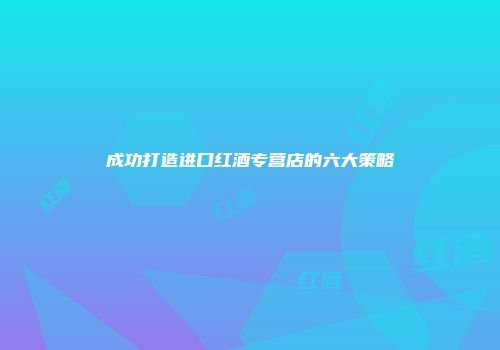 成功打造进口红酒专营店的六大策略