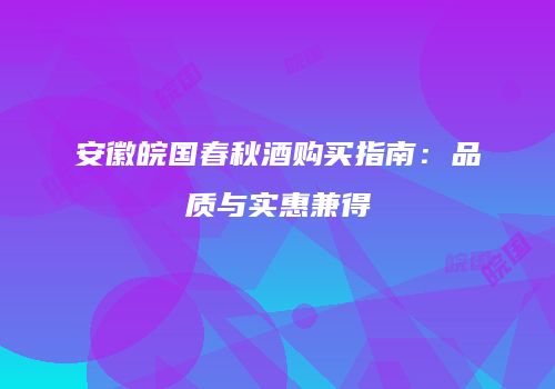 安徽皖国春秋酒购买指南：品质与实惠兼得