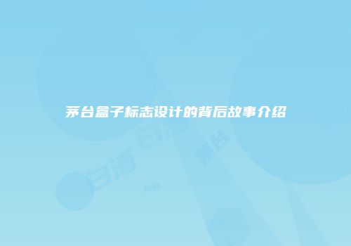 茅台盒子标志设计的背后故事介绍