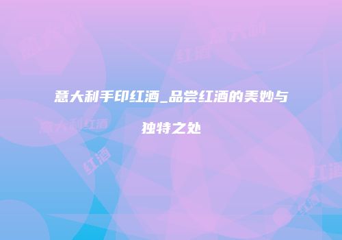 意大利手印红酒_品尝红酒的美妙与独特之处