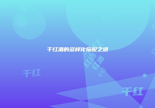 干红酒的多样化搭配之道