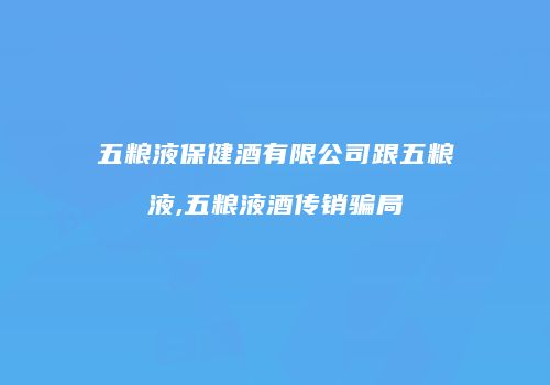 五粮液保健酒有限公司跟五粮液,五粮液酒传销骗局