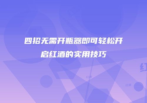 四招无需开瓶器即可轻松开启红酒的实用技巧