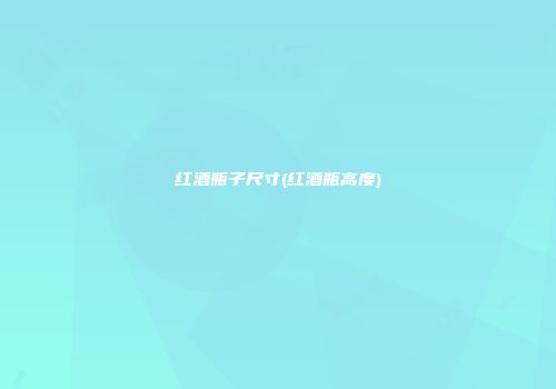 红酒瓶子尺寸(红酒瓶高度)