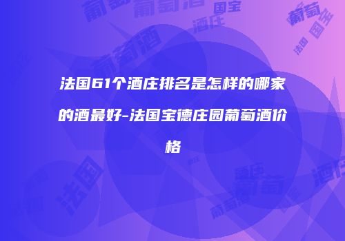 法国61个酒庄排名是怎样的哪家的酒最好-法国宝德庄园葡萄酒价格