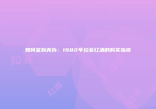 如何鉴别真伪：1982年拉菲红酒的购买指南