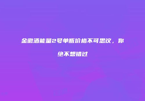 金徽酒能量2号单瓶价格不可思议，你绝不想错过