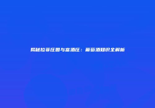 揭秘拉菲庄园与富酒庄：葡萄酒知识全解析