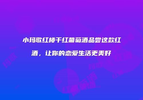 小玛歌红楼干红葡萄酒品尝这款红酒，让你的恋爱生活更美好