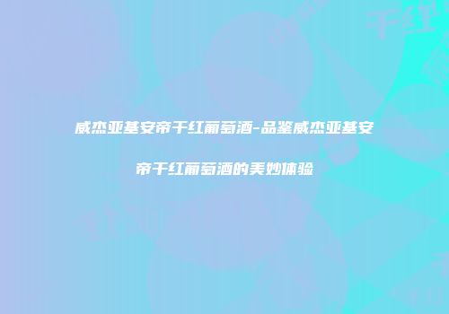 威杰亚基安帝干红葡萄酒-品鉴威杰亚基安帝干红葡萄酒的美妙体验