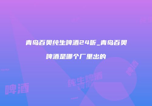 青岛百奥纯生啤酒24听_青岛百奥啤酒是哪个厂里出的