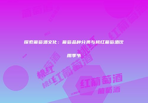 探索葡萄酒文化：葡萄品种分类与桃红葡萄酒饮用季节