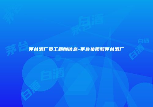 茅台酒厂员工薪酬信息-茅台集团和茅台酒厂