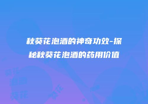 秋葵花泡酒的神奇功效-探秘秋葵花泡酒的药用价值