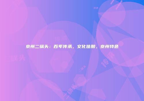 京州二锅头：百年传承，文化佳酿，京州特色