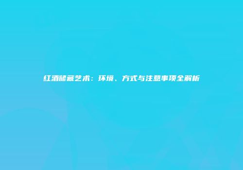红酒储藏艺术：环境、方式与注意事项全解析