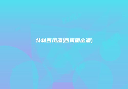 特制西凤酒(西凤国窑酒)