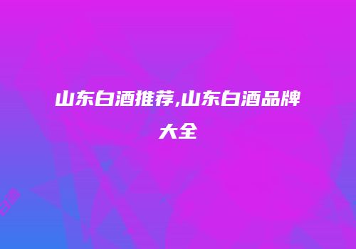 山东白酒推荐,山东白酒品牌大全