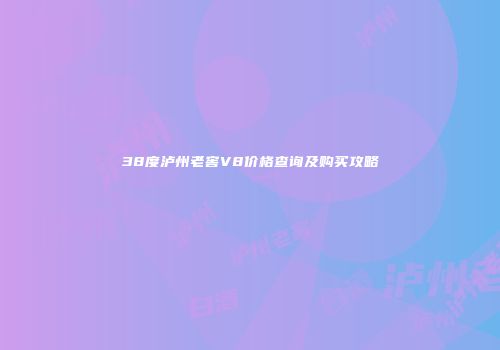 38度泸州老窖V8价格查询及购买攻略