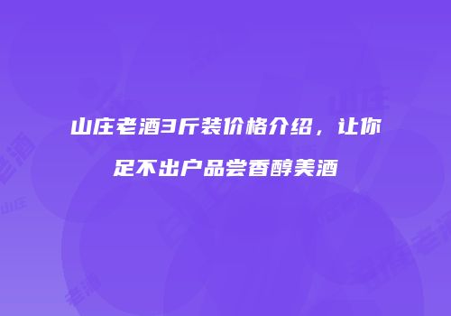 山庄老酒3斤装价格介绍，让你足不出户品尝香醇美酒