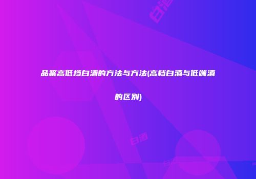 品鉴高低档白酒的方法与方法(高档白酒与低端酒的区别)