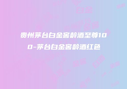 贵州茅台白金窖龄酒至尊100-茅台白金窖龄酒红色