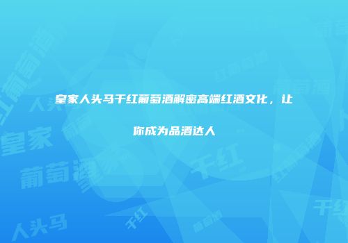 皇家人头马干红葡萄酒解密高端红酒文化，让你成为品酒达人