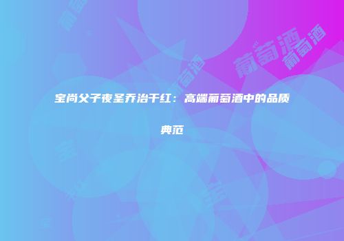 宝尚父子夜圣乔治干红：高端葡萄酒中的品质典范