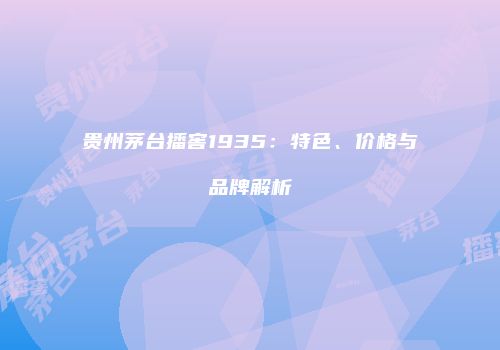 贵州茅台播窖1935：特色、价格与品牌解析