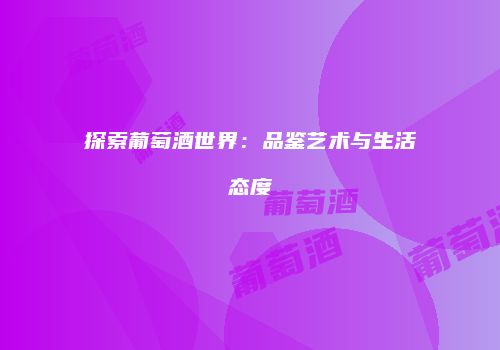 探索葡萄酒世界：品鉴艺术与生活态度