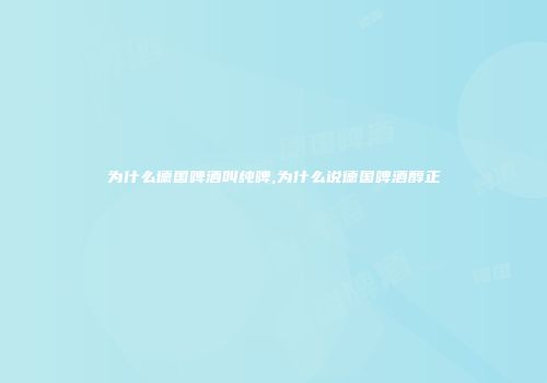 为什么德国啤酒叫纯啤,为什么说德国啤酒醇正