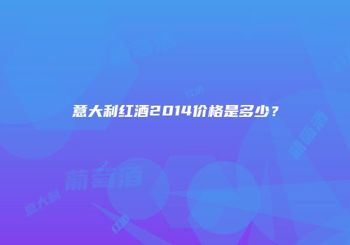 意大利红酒2014价格是多少？