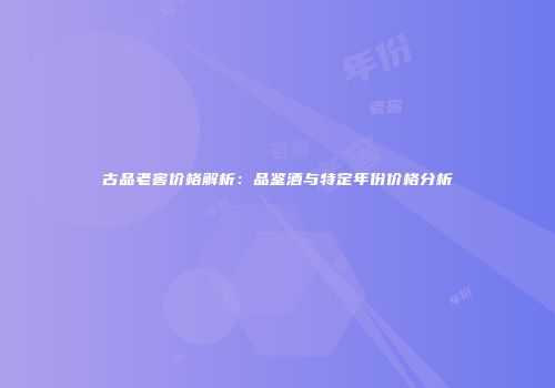 古品老窖价格解析：品鉴酒与特定年份价格分析