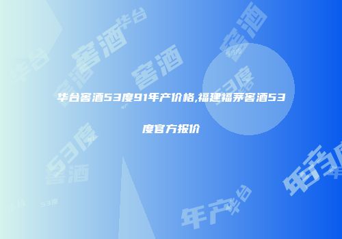华台窖酒53度91年产价格,福建福茅窖酒53度官方报价