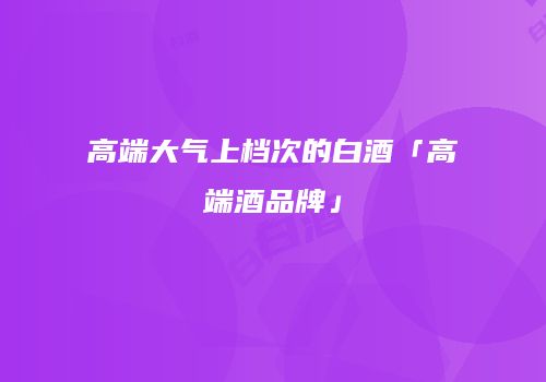 高端大气上档次的白酒「高端酒品牌」