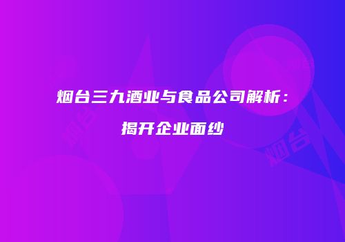 烟台三九酒业与食品公司解析：揭开企业面纱