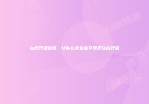 自酿啤酒糖浆，让你在家也能享受美味的啤酒
